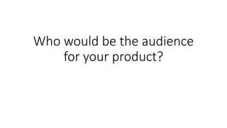 Who would be the audience
for your product?
 