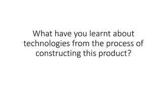 What have you learnt about
technologies from the process of
constructing this product?
 