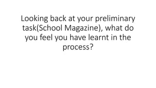 Looking back at your preliminary
task(School Magazine), what do
you feel you have learnt in the
process?
 