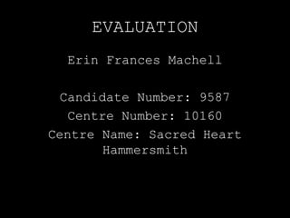 EVALUATION
Erin Frances Machell
Candidate Number: 9587
Centre Number: 10160
Centre Name: Sacred Heart
Hammersmith
 