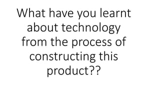 What have you learnt
about technology
from the process of
constructing this
product??
 