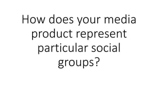 How does your media
product represent
particular social
groups?
 