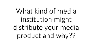 What kind of media
institution might
distribute your media
product and why??
 