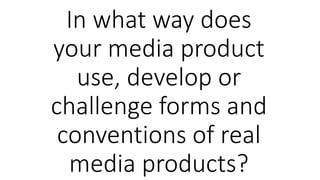 In what way does
your media product
use, develop or
challenge forms and
conventions of real
media products?
 