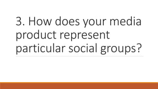 3. How does your media
product represent
particular social groups?
 