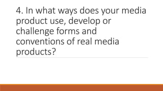 4. In what ways does your media
product use, develop or
challenge forms and
conventions of real media
products?
 