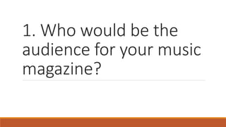 1. Who would be the
audience for your music
magazine?
 