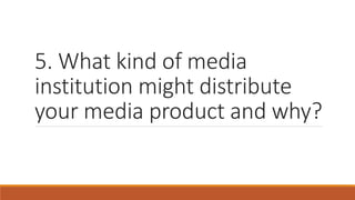 5. What kind of media
institution might distribute
your media product and why?
 