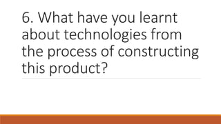 6. What have you learnt
about technologies from
the process of constructing
this product?
 