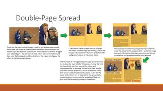 Double-Page Spread
These are the main original images I used for my double-page spread.
Notice how the image on the left has a fade effect on the top and the
bottom; I did this by firstly pressing the ‘marquee tool’ and then dragged
over selected part I did not want to fade. I then went onto ‘Select’ and
then onto ‘Refine edges’ and then feathered the edges which gave the
effect of the fade shown above.
I then placed these images onto an InDesign
document (double-page document). I placed the
images in the positions that I like and altered the
background colour to the colour above.
The next step involved me using a Word document to
write the article for the spread. After I wrote this I copy
and pasted it onto the InDesign document and altered
the size and font and positioned it how I wanted.
The final part of making the double-page spread involved
me making the main title for the spread. I chose the font
on PowerPoint and then altered the colour and
complexion of it by pressing ‘format’ and then ‘text fill’
and then ‘texture’ and then I picked an efficient colour
that would look bold and stand out well. I also did the
same for the other bits of text within the spread. I also
copy and pasted a star onto the spread and filled this
with text I has previously made on PowerPoint.
 