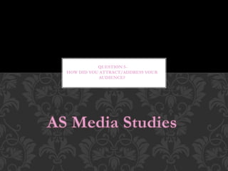 QUESTION 5-
HOW DID YOU ATTRACT/ADDRESS YOUR
AUDIENCE?
 