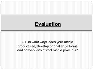 Q1. in what ways does your media
product use, develop or challenge forms
and conventions of real media products?
Evaluation
 