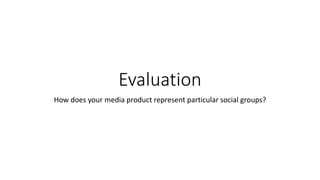 Evaluation
How does your media product represent particular social groups?
 