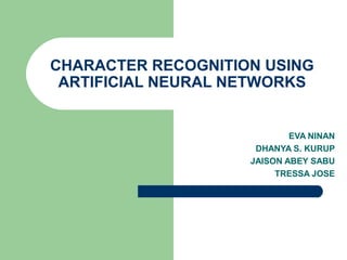 CHARACTER RECOGNITION USING
ARTIFICIAL NEURAL NETWORKS
EVA NINAN
DHANYA S. KURUP
JAISON ABEY SABU
TRESSA JOSE
 