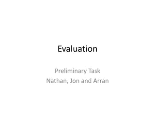 Evaluation
Preliminary Task
Nathan, Jon and Arran
 