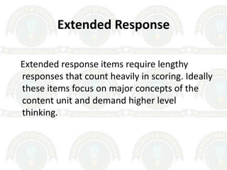 Extended Response
Extended response items require lengthy
responses that count heavily in scoring. Ideally
these items focus on major concepts of the
content unit and demand higher level
thinking.
 