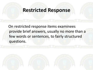 Restricted Response
On restricted response items examinees
provide brief answers, usually no more than a
few words or sentences, to fairly structured
questions.
 