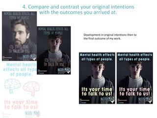 4. Compare and contrast your original intentions
with the outcomes you arrived at.
Development in original intentions then to
the final outcome of my work.
 