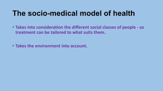 The socio-medical model of health
• Takes into consideration the different social classes of people - so
treatment can be tailored to what suits them.
• Takes the environment into account.
 