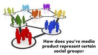 How does you’re media
product represent certain
social groups?
 