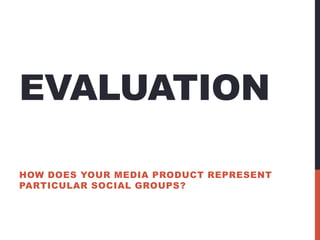 EVALUATION
HOW DOES YOUR MEDIA PRODUCT REPRESENT
PARTICULAR SOCIAL GROUPS?
 