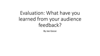 Evaluation: What have you
learned from your audience
feedback?
By Joe Gosse
 