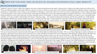 Q1 | How does your music video use, develop or challenge conventions of real media products?
Did I use conventions of the genre?
First Aid Kit’s My Silver Lining and The Lion’s Roar. Ben Howard’s Keep Your Head Up and Old Pine. My production of Gather and Run.
Goodwin’s theory to music videos also suggests that music videos should demonstrate genre characteristics; I believe my media production achieves this.
The track Gather and Run is indie-folk with some aspects of country; similar to artists such as First Aid Kit and Ben Howard. Therefore, before I created my
production, I studied their music videos to see conventions of the genre, in particular their use of mise-en-scene. A large majority of their videos took place
in natural locations, such as forests and the beach, reflecting their folk/country roots; transmitted through oral tradition, folk music is very traditional, often
based on folk-lore or fairy-tale, reflecting a society’s national culture. For example, in The Lion’s Roar by First Aid Kit, the video is set in a secluded forest
and lake, as the lyrics explore relationships with nature (“I’d sing a song… that would rise above the mountains and the stars and the sea.”). Meanwhile,
Ben Howard’s Old Pine uses natural image of the forest, cliff faces and the ocean. I took inspiration from these videos and used their conventions for my
own production; my video was shot in natural landscapes – the forest, the river, and the beach – to symbolise the raw nature of the girl’s relationship.
The use of natural locations meant we took advantage of the ambient light provided during the shoots. The use of natural lighting is another convention of
the genre, especially the use of lens flares from the sun to create silhouettes. Consider the use of silhouettes in Ben Howard’s I Forgot Where We Were and
The Shrine/An Argument by Fleet Foxes, both of which create unique, dynamic shots; also, the use of lens flares in You’ll Be Mine by the Pierces and
Emmylou by First Aid Kit, emphasising the natural landscapes through the sun eliminating the screen. In my own production, we used these techniques
during the happier memories during flashbacks, as the sun connotes strength and warmth which would be otherwise inappropriate for the more depressing
memories; to emphasise this brightness and positivity, we increased the saturation of the images. When it came to the sadder flashbacks, we lowered the
saturation and edited the images into greyscale, connoting negativity and depression. This allowed us to create binary opposition (Strauss) which provokes
a reaction from the audience; the difference in mood is highlighted, so they are saddened about how much the relationship has fallen apart.
Silhouettes (Ben Howard and Fleet Foxes) Lens flares (The Pierces and First Aid Kit) Silhouettes and lens flares in our production.
 