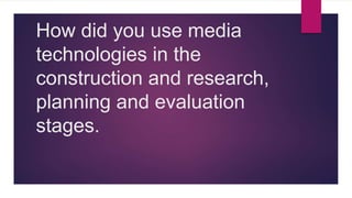 How did you use media
technologies in the
construction and research,
planning and evaluation
stages.
 