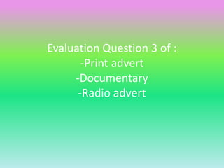 Evaluation Question 3 of :
-Print advert
-Documentary
-Radio advert
 