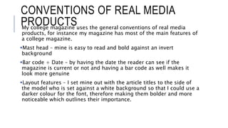 CONVENTIONS OF REAL MEDIA
PRODUCTSMy college magazine uses the general conventions of real media
products, for instance my...