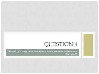 QUESTION 4
How did you integrate technologies- software, hardware and online- in
this project?
 