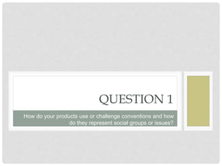 QUESTION 1
How do your products use or challenge conventions and how
do they represent social groups or issues?
 