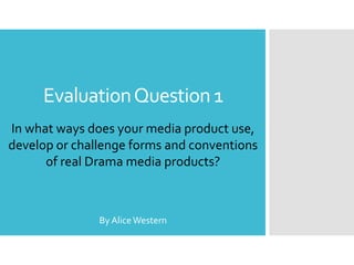 EvaluationQuestion1
In what ways does your media product use,
develop or challenge forms and conventions
of real Drama media products?
By AliceWestern
 