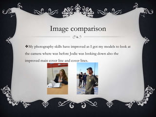 Image comparison
❖My photography skills have improved as I got my models to look at
the camera where was before Jodie was looking down also the
improved main cover line and cover lines.
 