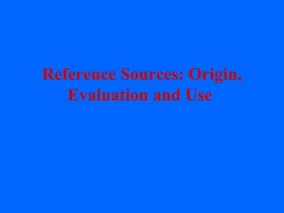 Reference Sources: Origin,
Evaluation and Use
 