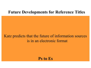 Future Developments for Reference Titles
Katz predicts that the future of information sources
is in an electronic format
Ps to Es
 