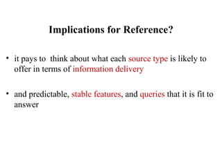 Implications for Reference?
• it pays to think about what each source type is likely to
offer in terms of information delivery
• and predictable, stable features, and queries that it is fit to
answer
 