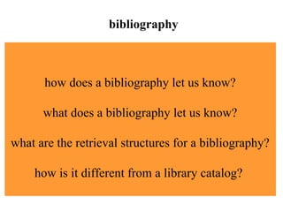 how does a bibliography let us know?
what does a bibliography let us know?
what are the retrieval structures for a bibliography?
how is it different from a library catalog?
bibliography
 