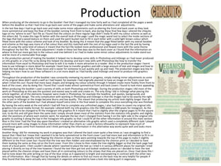 ProductionWhen producing all the elements to go in the booklet I feel that I managed my time fairly well as I had completed all the pages a week
before the deadline so that I had time to go back over some of the pages and make some alterations and adjustments.
In the last few days I had to go back over and make some minor adjustments such as altering the front and back cover so they look
more symmetrical and keep the flow of the booklet running from front to back, also during these final few days I altered the chiquito
logo on my ‘where to eat?’ fact file as I found that the colours on there regular logo didn’t really fit with my colour scheme as well as
the others did. To make this logo fit better with the overall look of the page I used the magic wand tool to select the inside sections of
the logo that had a wood texture on them and used the paint bucket tool to fill in each letter with a solid light brown colour which
fitted more with the colour scheme and look of my booklet. By doing this it meant that the page fitted better with my overall booklet
and scheme as the logo was more of a flat colour then and this matched with the rest of my logos used in the fact file and by having
hem all using the same kind of colours it meant that the fact file looked more professional and flowed more with the same theme
throughout my fact file. One more adjustment I made in these last few days was to the back cover as I found that the information on
where to find out more got lost in the colours and tree behind it so I had to make some minor colour adjustments to make stand out
and be more of a memorable final page.
In the production period of making the booklet it helped me to develop some skills in Photoshop and InDesign as I had never produced
an info graphic or a fact file so by doing this helped me develop and learn new skills with Photoshop like how to transfer the
information from excel to Photoshop and how to edit it to make it more attractive to a reader. Also in the production stages I learnt
how to use InDesign in more detail for example I leant how to transfer graphics and edit a large amount of text and images and how to
break the text down so that it flows more and is easier for someone to just quickly pick up and read. The production stages was key to
helping me learn how to use these software's in a lot more depth as I had hardly used InDesign and excel to produce info graphics
before,
Throughout the production of the booklet I was constantly reviewing my work in progress, simply making minor adjustments as some
of my original ideas didn’t work a well as I had hoped, for example I had originally planned to have an image on the front cover but
when I tried this out I found that more basic shapes and bringing my colour scheme through it helped create more fluidity from front to
back of the cover, also by doing this I found that I could make almost symmetrical front and back covers I found to look more appealing.
When producing the booklet I used a variety of skills on both Photoshop and InDesign. During the production stages I did most of the
work on Photoshop as this was the quickest and easiest way to edit and create on. The only thing I did in InDesign what piecing the
article together, all of the elements however were made in Photoshop, for example the headline, pull quotes, backgrounds and
overlaying heads design. The only complication with working in Photoshop and InDesign is that the images had to be exactly the right
size to put in InDesign or the image became blurry and low quality. This meant that producing my article took slightly longer than all
the other parts of the booklet but I had allowed myself extra time in the final week to complete this once everything else was finished.
By having the extra week at the end which I had left free to complete any unfinished pages, I also had time to covert my original info
graphics into social media format, for example I altered both my info graphics into the 1080 pixels x 1080 pixels for Instagram. As the
page sizes had to be changed to fit the Instagram info graphics fit it meant that I had to slightly alter the original pages to fit the square
size, to do this and still give them the same look I simply shrunk down most of the statistics from the statistics info graphic and slightly
alter the positions of where each statistic went, for example the bar chart I changed from having it on the right side in the original info
graphic to putting it along the top in the Instagram info graphic so that I could fit all the other information in around this main section.
Also in this time I had the final day spare therefore I created an alternative info graphic which used a completely different style I played
around more with using images to show information rather than charts as I used a factory silhouette to represent how much of
greenhouse gases come from livestock and I think portraying the information in this alternative way works quite well and looks more
interesting.
Another thing I did for reviewing my work in progress was that I altered the back cover quite a few times as I was struggling to find a
layout that I liked but I knew that I wanted it to be fairly symmetrical to the front cover I just had more text and information to fit in on
the back cover so I originally tried flipping the chevron stripes so they were pointing towards the top of the page to make it slightly
different to the front cover but I found that the tree was then hidden and overshadowed by the chevron print so I decided to have
them looking the same as they od on the front cover. From this I chose to then make the tree slightly bigger so that the back page had
more of a focal point. I then couldn’t decide where I wanted to place the text so I tried it in various different places for example I tried
placing it directly on top of the tree however I found the text then got lost and looked randomly places so I decided to have the text
placed within the chevron stripes and have them all in contrasting colours to the stripes that they are placed on. Once I had done this I
had to tone down the pink writing on top of the blue stripe as it appeared to bright and overpowering in contrast with the other two
sets of information. Also I though that by having the details on where to find out more on the back may be very helpful for people if
they found that they were actually very interested in veganism and wanted to have a look into taking part in veganuary.
 