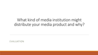 What kind of media institution might
distribute your media product and why?
EVALUATION
 