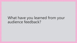What have you learned from your
audience feedback?
 