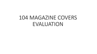 104 MAGAZINE COVERS
EVALUATION
 