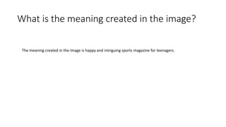 What is the meaning created in the image?
The meaning created in the image is happy and intriguing sports magazine for teenagers.
 