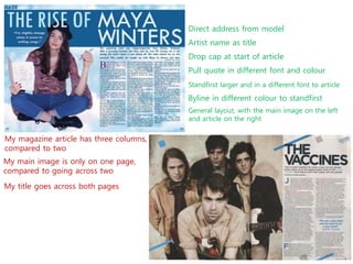 Direct address from model
Artist name as title
Drop cap at start of article
Pull quote in different font and colour
Standfirst larger and in a different font to article
General layout, with the main image on the left
and article on the right
Byline in different colour to standfirst
My magazine article has three columns,
compared to two
My main image is only on one page,
compared to going across two
My title goes across both pages
 