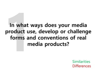 In what ways does your media
product use, develop or challenge
forms and conventions of real
media products?
Similarities
Differences
 