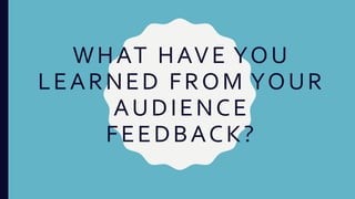 WHAT HAVE YOU
LEARNED FROM YOUR
AUDIENCE
FEEDBACK?
 