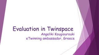 Evaluation in Twinspace
Angeliki Kougiourouki
eTwinning ambassador, Greece
 