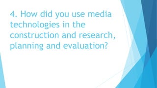 4. How did you use media
technologies in the
construction and research,
planning and evaluation?
 
