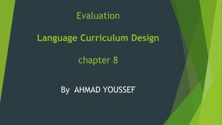 Evaluation
Language Curriculum Design
chapter 8
By AHMAD YOUSSEF
 