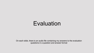Evaluation
On each slide, there is an audio file containing my answers to the evaluation
questions in a question and answer format
 